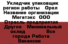 Укладчик-упаковщик(регион работы - Орел) › Название организации ­ Мегатэкс, ООО › Отрасль предприятия ­ Другое › Минимальный оклад ­ 26 000 - Все города Работа » Вакансии   . Красноярский край,Железногорск г.